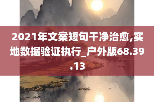 2021年文案短句干净治愈,实地数据验证执行_户外版68.39.13