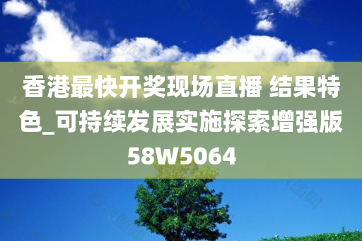 香港最快开奖现场直播 结果特色_可持续发展实施探索增强版58W5064