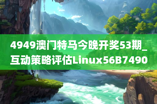 4949澳门特马今晚开奖53期_互动策略评估Linux56B7490