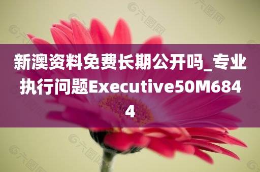 新澳资料免费长期公开吗_专业执行问题Executive50M6844