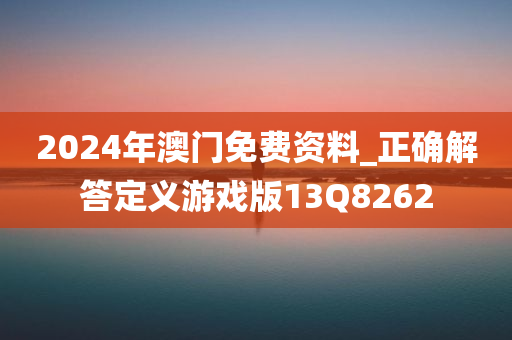 2024年澳门免费资料_正确解答定义游戏版13Q8262