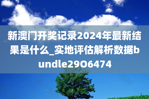 新澳门开奖记录2024年最新结果是什么_实地评估解析数据bundle29O6474