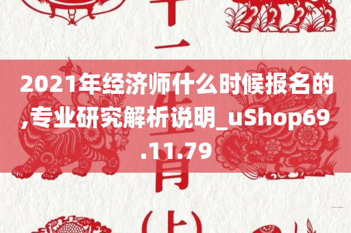 2021年经济师什么时候报名的,专业研究解析说明_uShop69.11.79