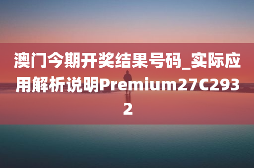 澳门今期开奖结果号码_实际应用解析说明Premium27C2932