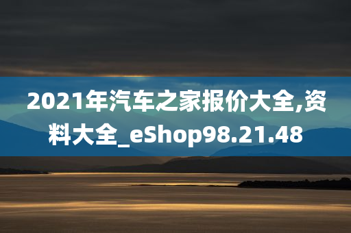 2021年汽车之家报价大全,资料大全_eShop98.21.48