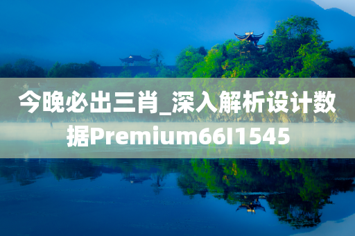 今晚必出三肖_深入解析设计数据Premium66I1545