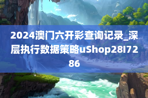 2024澳门六开彩查询记录_深层执行数据策略uShop28I7286