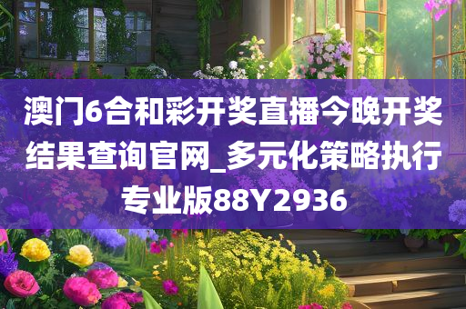 澳门6合和彩开奖直播今晚开奖结果查询官网_多元化策略执行专业版88Y2936