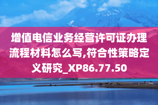 增值电信业务经营许可证办理流程材料怎么写,符合性策略定义研究_XP86.77.50