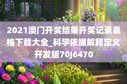 2021澳门开奖结果开奖记录表格下载大全_科学依据解释定义开发版70J6470