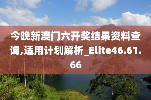 今晚新澳门六开奖结果资料查询,适用计划解析_Elite46.61.66