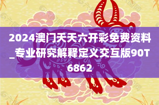 2024澳门天天六开彩免费资料_专业研究解释定义交互版90T6862