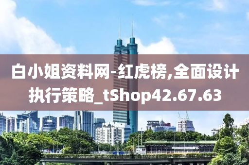 白小姐资料网-红虎榜,全面设计执行策略_tShop42.67.63