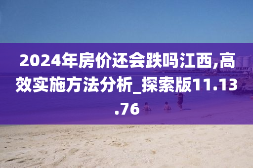 2024年房价还会跌吗江西,高效实施方法分析_探索版11.13.76