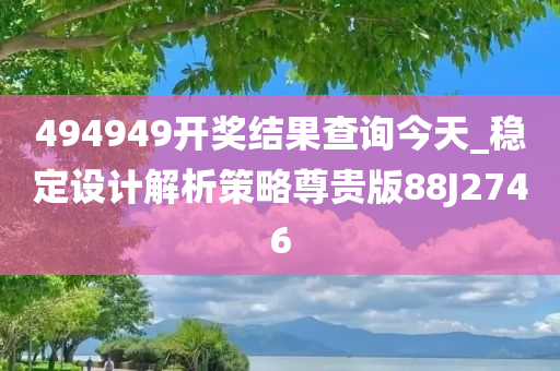 494949开奖结果查询今天_稳定设计解析策略尊贵版88J2746