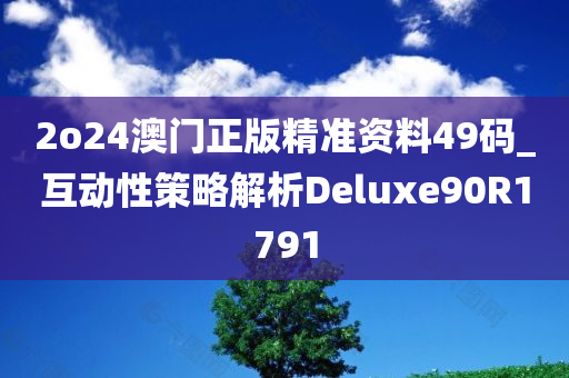 2o24澳门正版精准资料49码_互动性策略解析Deluxe90R1791