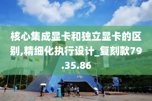 核心集成显卡和独立显卡的区别,精细化执行设计_复刻款79.35.86