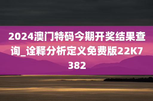 2024澳门特码今期开奖结果查询_诠释分析定义免费版22K7382