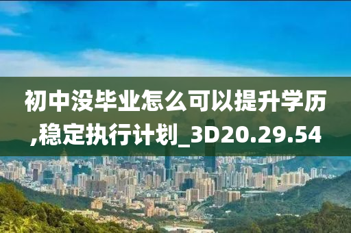 初中没毕业怎么可以提升学历,稳定执行计划_3D20.29.54