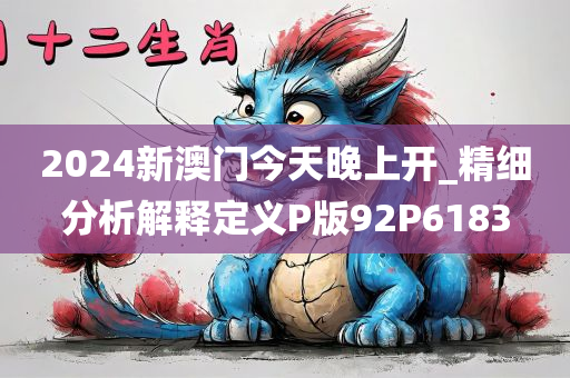 2024新澳门今天晚上开_精细分析解释定义P版92P6183