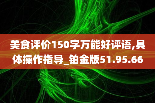 美食评价150字万能好评语,具体操作指导_铂金版51.95.66