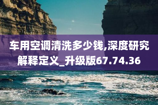 车用空调清洗多少钱,深度研究解释定义_升级版67.74.36