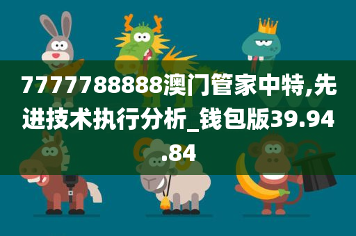 7777788888澳门管家中特,先进技术执行分析_钱包版39.94.84