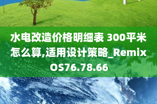 水电改造价格明细表 300平米怎么算,适用设计策略_RemixOS76.78.66