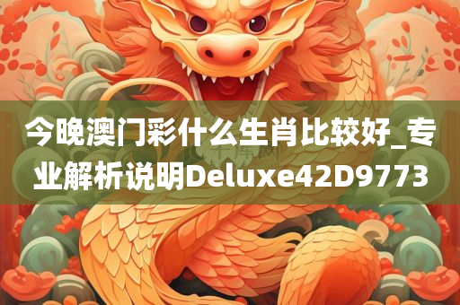 今晚澳门彩什么生肖比较好_专业解析说明Deluxe42D9773