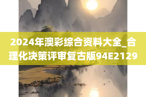 2024年澳彩综合资料大全_合理化决策评审复古版94E2129