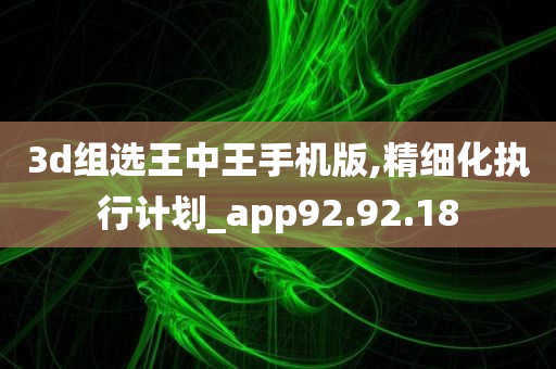 3d组选王中王手机版,精细化执行计划_app92.92.18