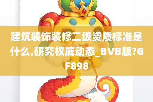 建筑装饰装修二级资质标准是什么,研究权威动态_BVB版?GF898