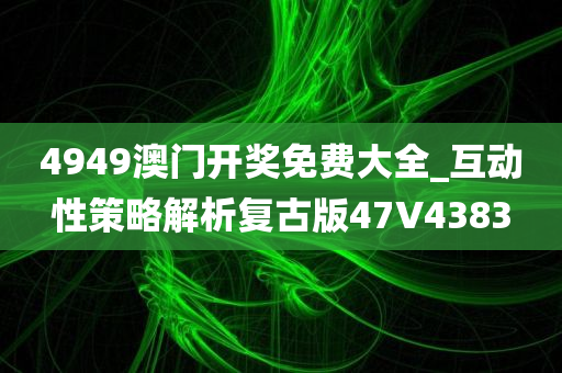 4949澳门开奖免费大全_互动性策略解析复古版47V4383