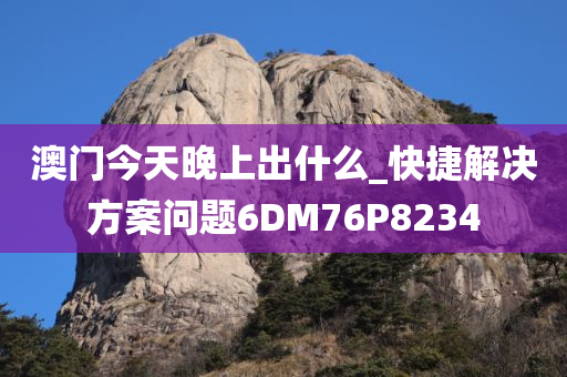 澳门今天晚上出什么_快捷解决方案问题6DM76P8234