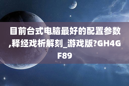 目前台式电脑最好的配置参数,释经戏析解刻_游戏版?GH4GF89