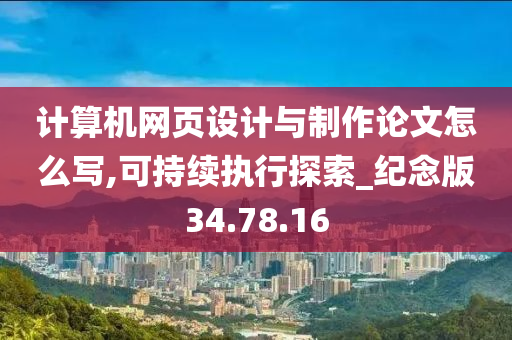 计算机网页设计与制作论文怎么写,可持续执行探索_纪念版34.78.16