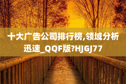 十大广告公司排行榜,领域分析迅速_QQF版?HJGJ77