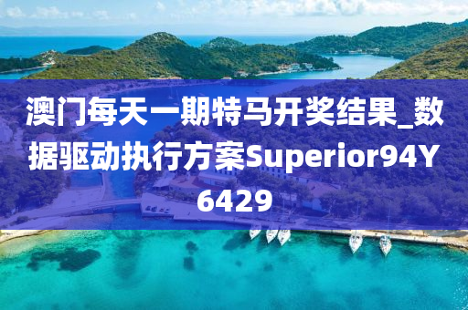 澳门每天一期特马开奖结果_数据驱动执行方案Superior94Y6429