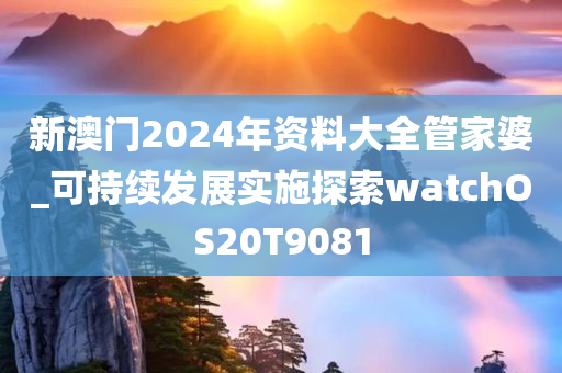 新澳门2024年资料大全管家婆_可持续发展实施探索watchOS20T9081