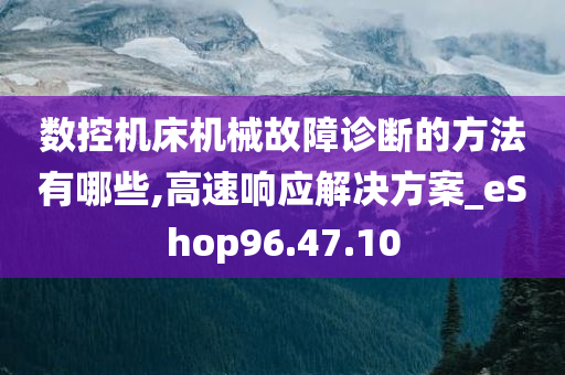 数控机床机械故障诊断的方法有哪些,高速响应解决方案_eShop96.47.10