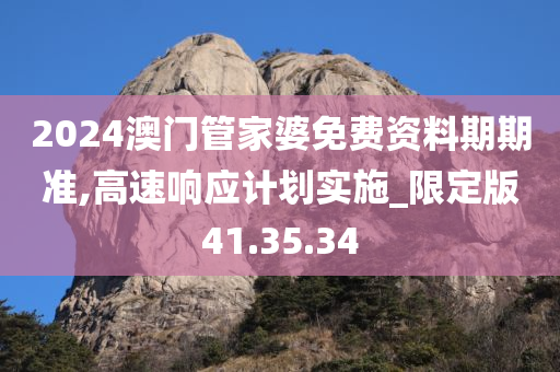 2024澳门管家婆免费资料期期准,高速响应计划实施_限定版41.35.34