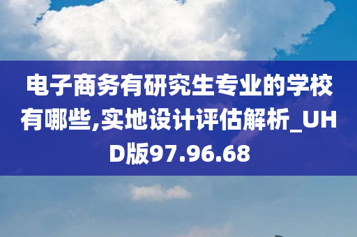 电子商务有研究生专业的学校有哪些,实地设计评估解析_UHD版97.96.68