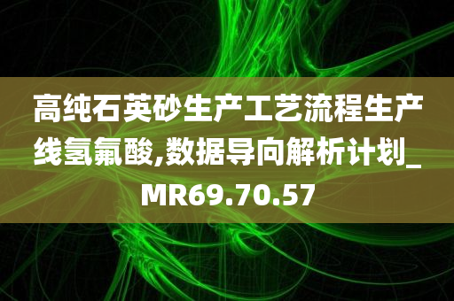 高纯石英砂生产工艺流程生产线氢氟酸,数据导向解析计划_MR69.70.57