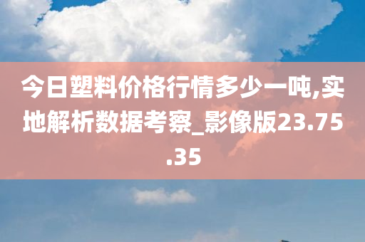 今日塑料价格行情多少一吨,实地解析数据考察_影像版23.75.35