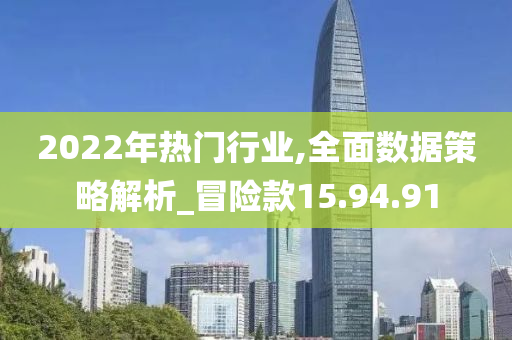 2022年热门行业,全面数据策略解析_冒险款15.94.91