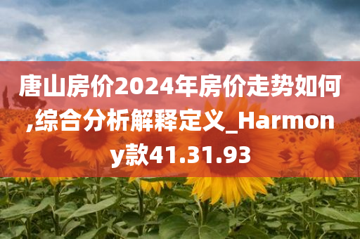 唐山房价2024年房价走势如何,综合分析解释定义_Harmony款41.31.93