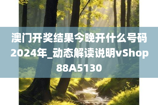 澳门开奖结果今晚开什么号码2024年_动态解读说明vShop88A5130