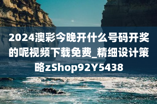 2024澳彩今晚开什么号码开奖的呢视频下载免费_精细设计策略zShop92Y5438