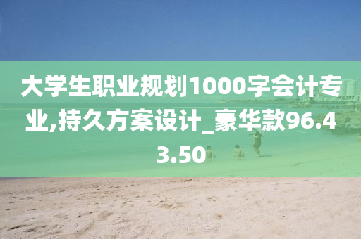 大学生职业规划1000字会计专业,持久方案设计_豪华款96.43.50