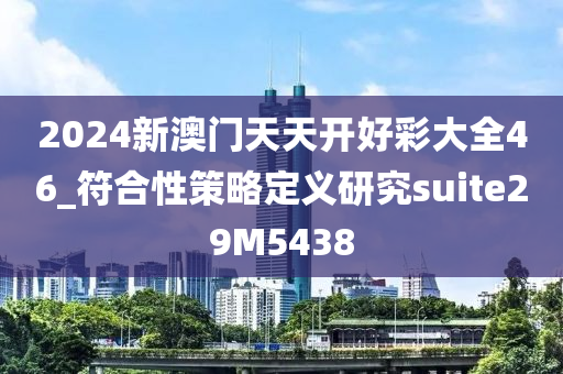 2024新澳门天天开好彩大全46_符合性策略定义研究suite29M5438